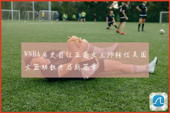 WNBA历史首位亚裔女主帅转任美国女篮助教开启新篇章