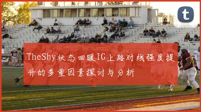 TheShy状态回暖IG上路对线强度提升的多重因素探讨与分析