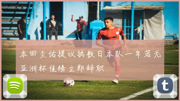 本田圭佑提议执教日本队一年若无亚洲杯佳绩立即辞职