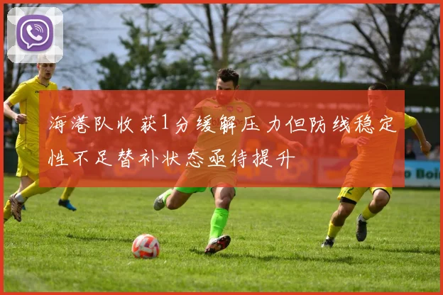 海港队收获1分缓解压力但防线稳定性不足替补状态亟待提升