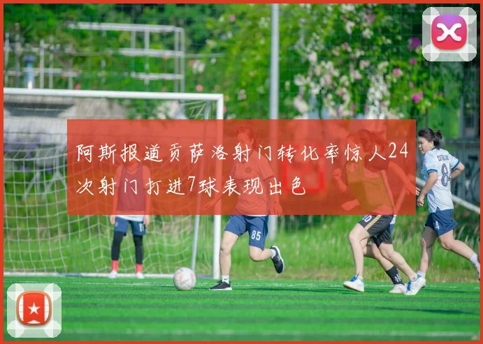 阿斯报道贡萨洛射门转化率惊人24次射门打进7球表现出色