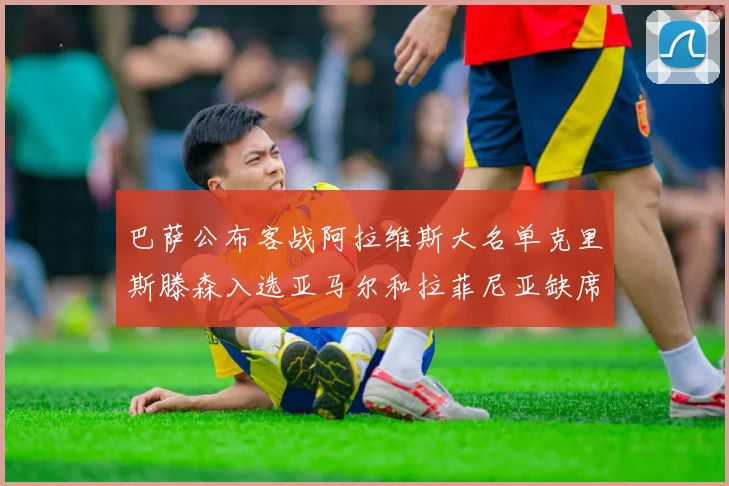 巴萨公布客战阿拉维斯大名单克里斯滕森入选亚马尔和拉菲尼亚缺席
