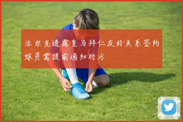 法尔克透露皇马拜仁友好关系签约球员需提前通知对方