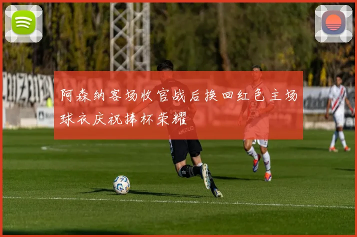阿森纳客场收官战后换回红色主场球衣庆祝捧杯荣耀