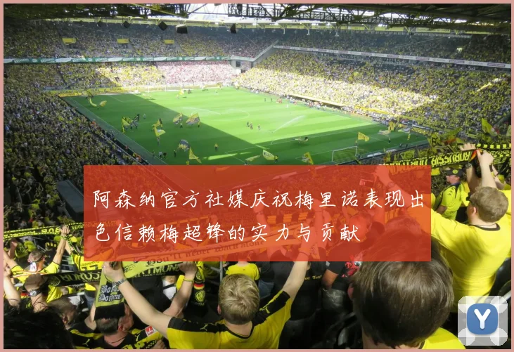 阿森纳官方社媒庆祝梅里诺表现出色信赖梅超锋的实力与贡献
