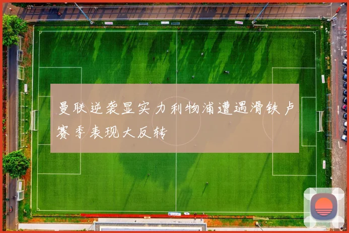 曼联逆袭显实力利物浦遭遇滑铁卢赛季表现大反转