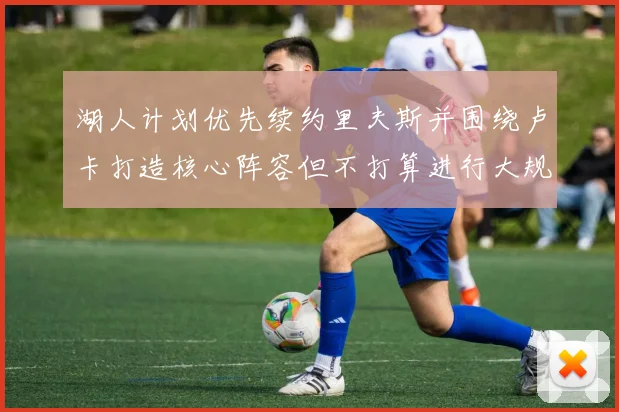 湖人计划优先续约里夫斯并围绕卢卡打造核心阵容但不打算进行大规模重建