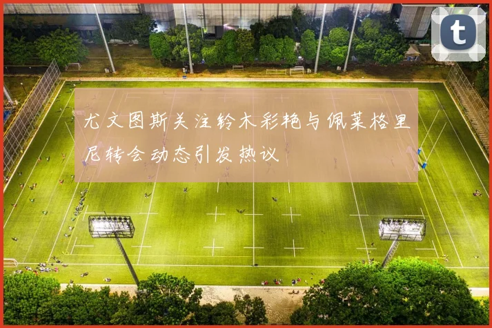 尤文图斯关注铃木彩艳与佩莱格里尼转会动态引发热议