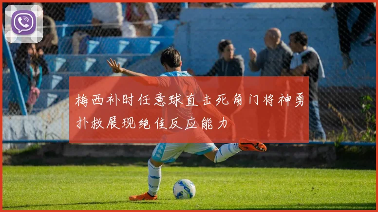 梅西补时任意球直击死角门将神勇扑救展现绝佳反应能力