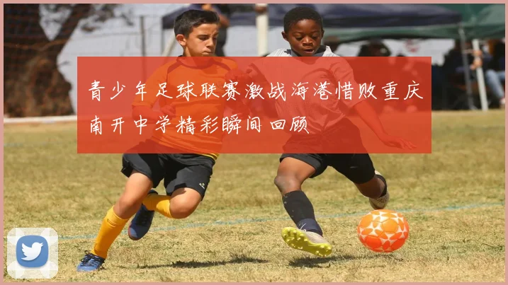 青少年足球联赛激战海港惜败重庆南开中学精彩瞬间回顾
