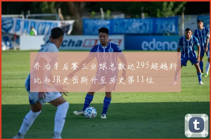 乔治季后赛三分球总数达295超越科比和JR史密斯升至历史第11位