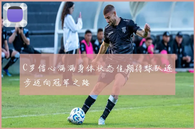 C罗信心满满身体状态佳期待球队逐步迈向冠军之路