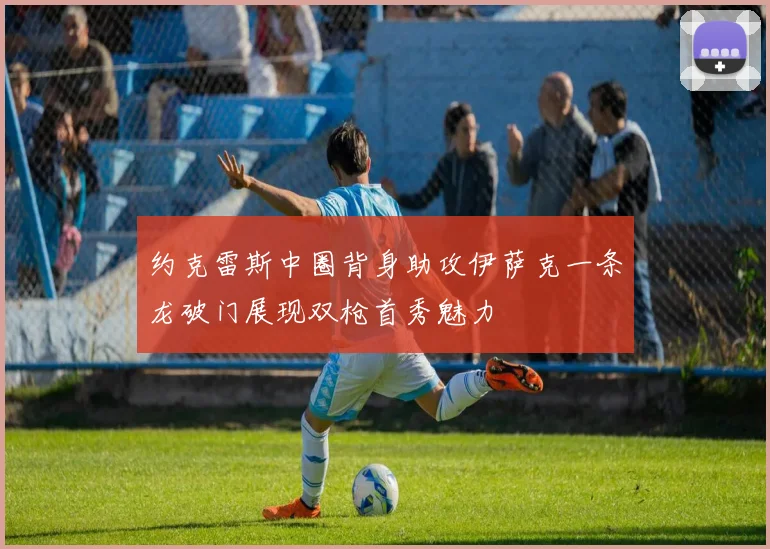 约克雷斯中圈背身助攻伊萨克一条龙破门展现双枪首秀魅力