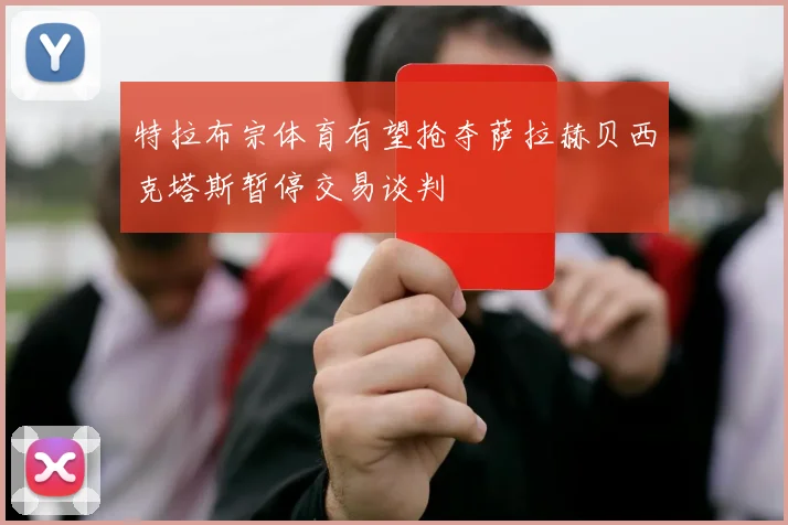 特拉布宗体育有望抢夺萨拉赫贝西克塔斯暂停交易谈判