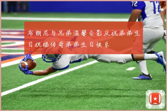 布朗尼与兄弟温馨合影庆祝弟弟生日祝福传奇弟弟生日快乐
