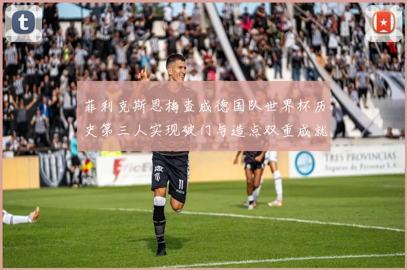 菲利克斯恩梅查成德国队世界杯历史第三人实现破门与造点双重成就