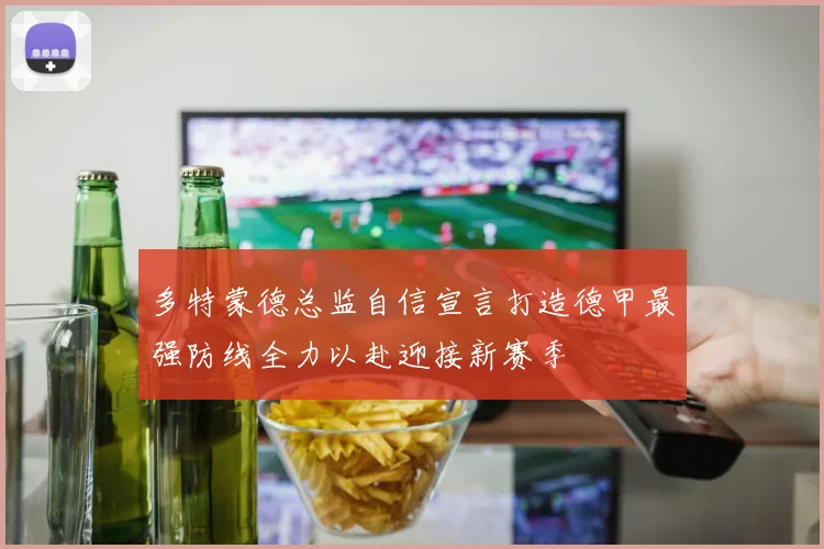 多特蒙德总监自信宣言打造德甲最强防线全力以赴迎接新赛季