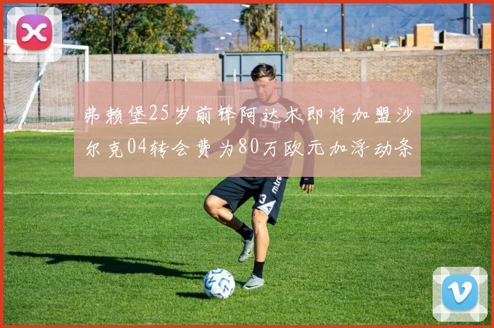 弗赖堡25岁前锋阿达木即将加盟沙尔克04转会费为80万欧元加浮动条件