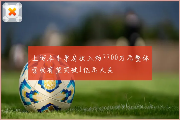 上海本季票房收入约7700万元整体营收有望突破1亿元大关