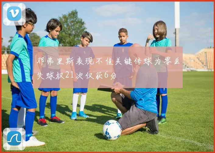 邓弗里斯表现不佳关键传球为零丢失球权21次仅获6分